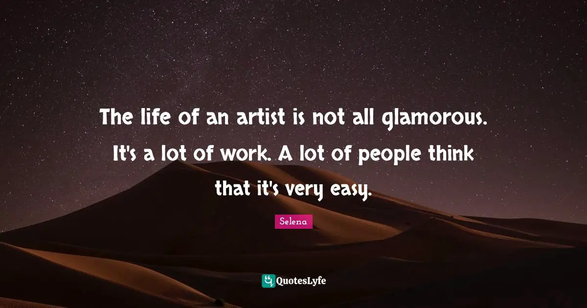 The life of an artist is not all glamorous. It's a lot of work. A lot of people think that it's very easy.