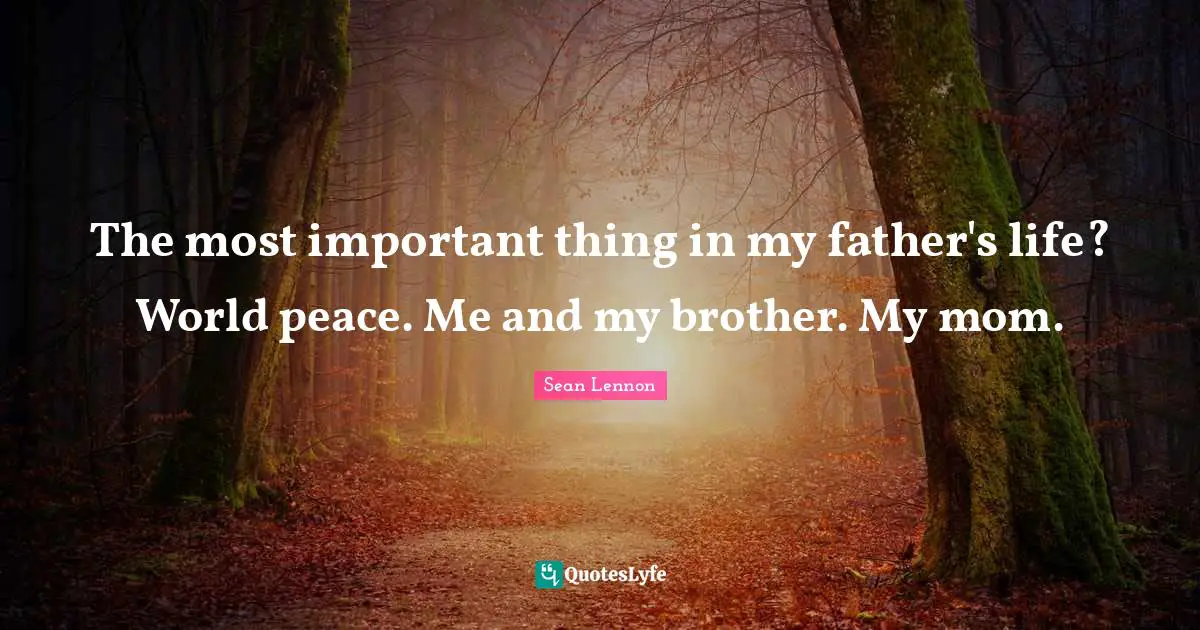 The most important thing in my father's life? World peace. Me and my brother. My mom.
