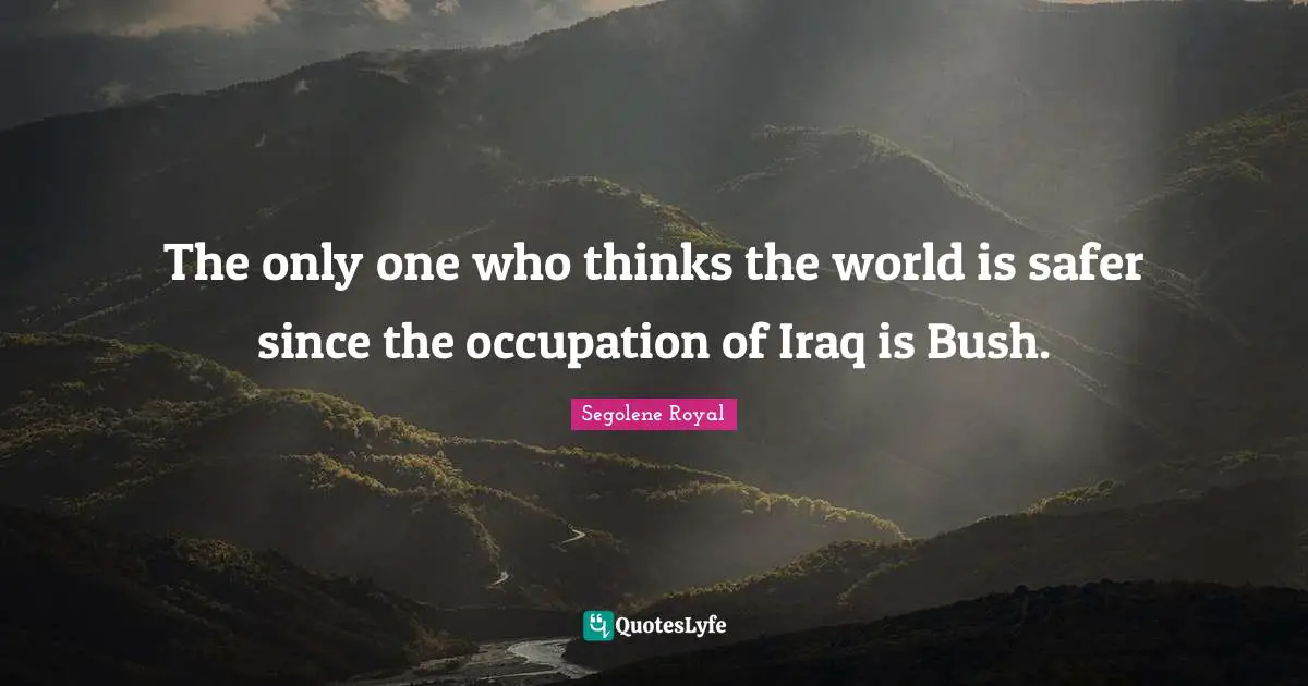 The only one who thinks the world is safer since the occupation of Iraq is Bush.