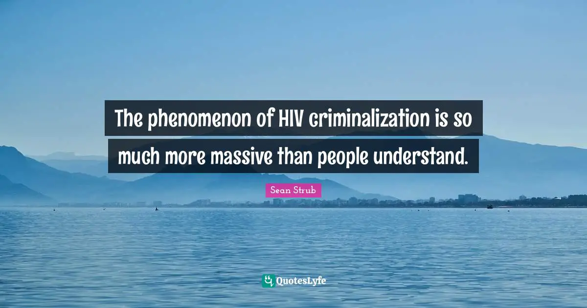 The phenomenon of HIV criminalization is so much more massive than people understand.
