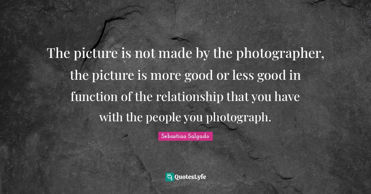 Function Quotes: "The picture is not made by the photographer, the picture is more good or less good in function of the relationship that you have with the people you photograph."