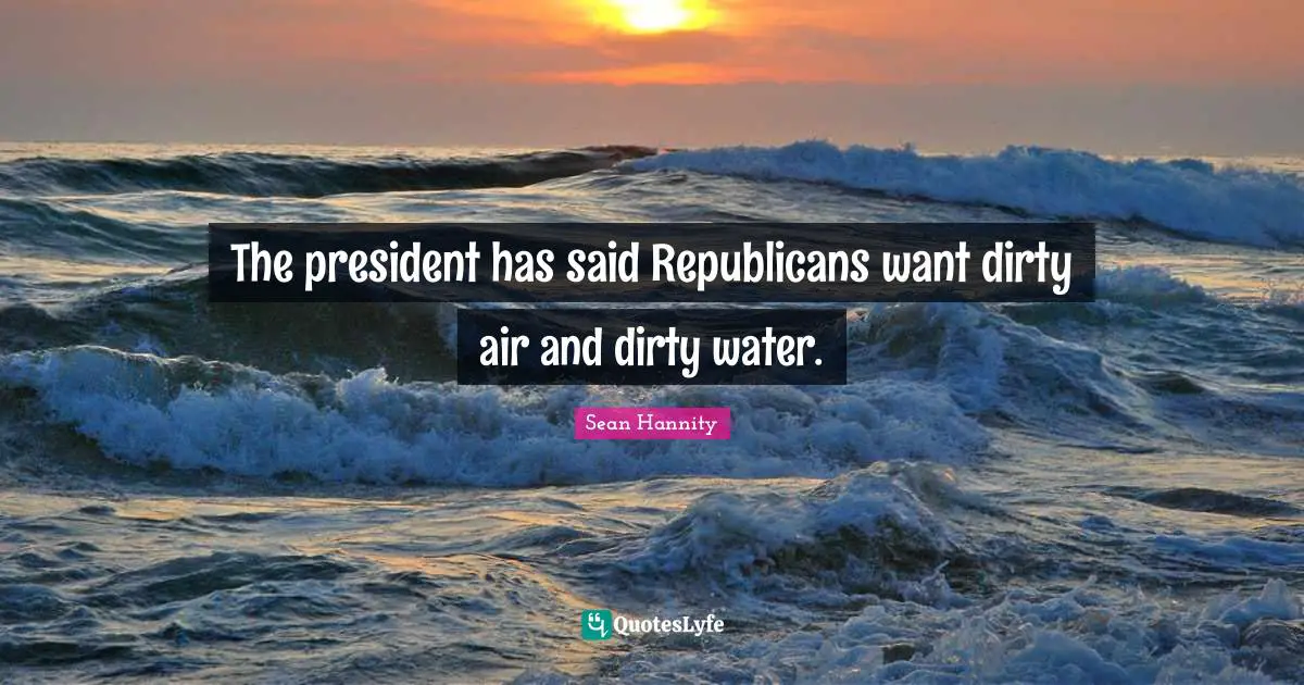The president has said Republicans want dirty air and dirty water.