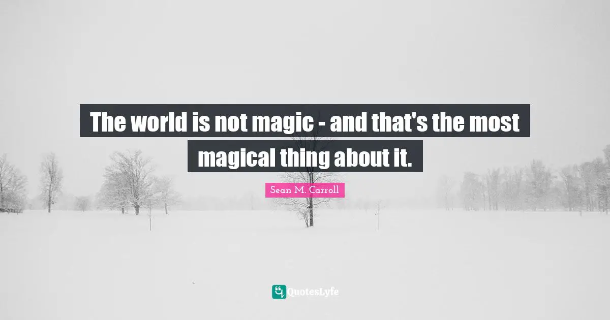 The world is not magic - and that's the most magical thing about it.