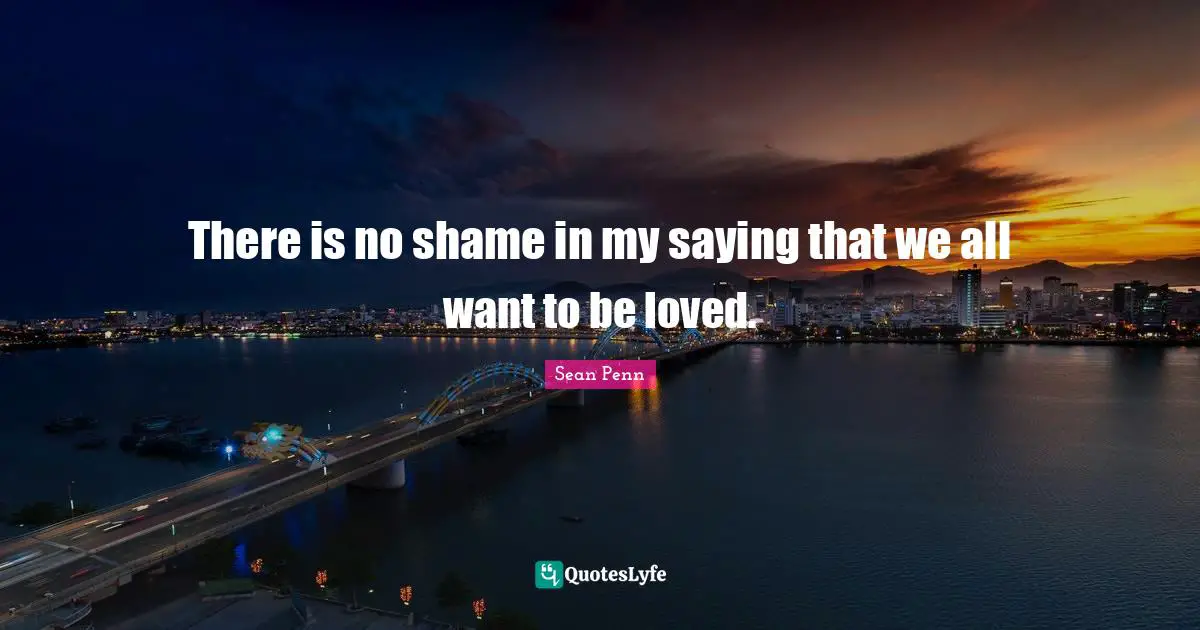 There is no shame in my saying that we all want to be loved.