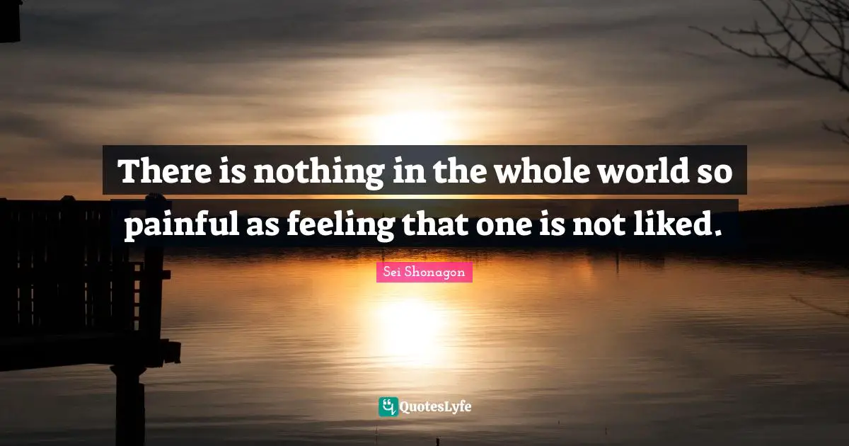 There is nothing in the whole world so painful as feeling that one is not liked.