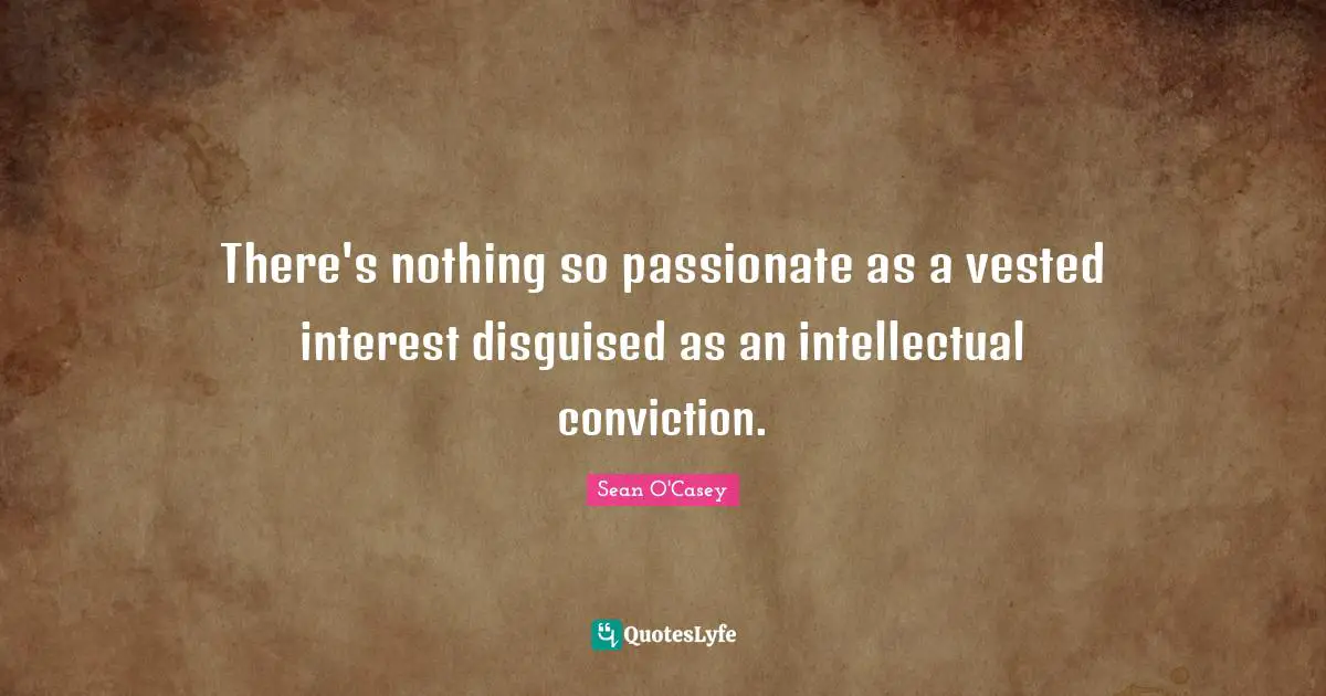 There's nothing so passionate as a vested interest disguised as an intellectual conviction.