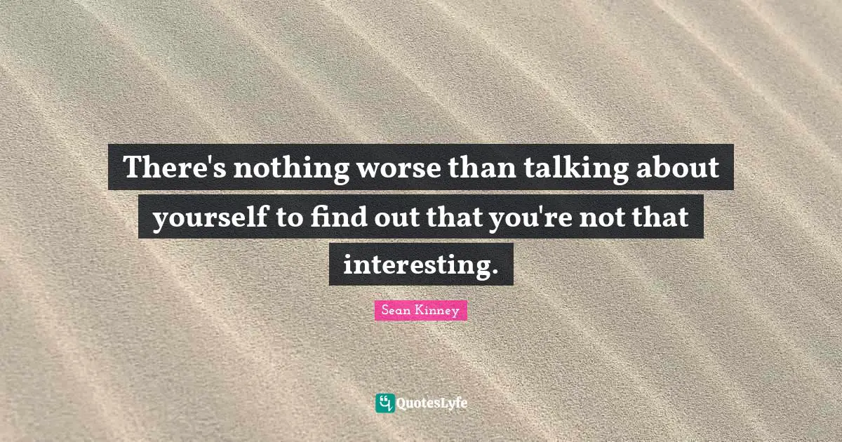 There's nothing worse than talking about yourself to find out that you're not that interesting.