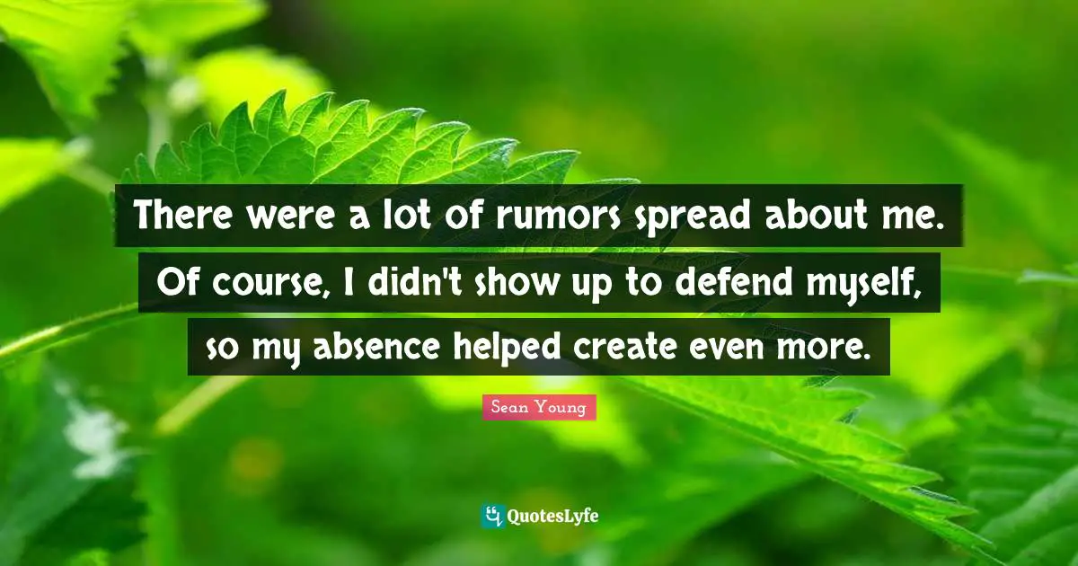 There were a lot of rumors spread about me. Of course, I didn't show up to defend myself, so my absence helped create even more.