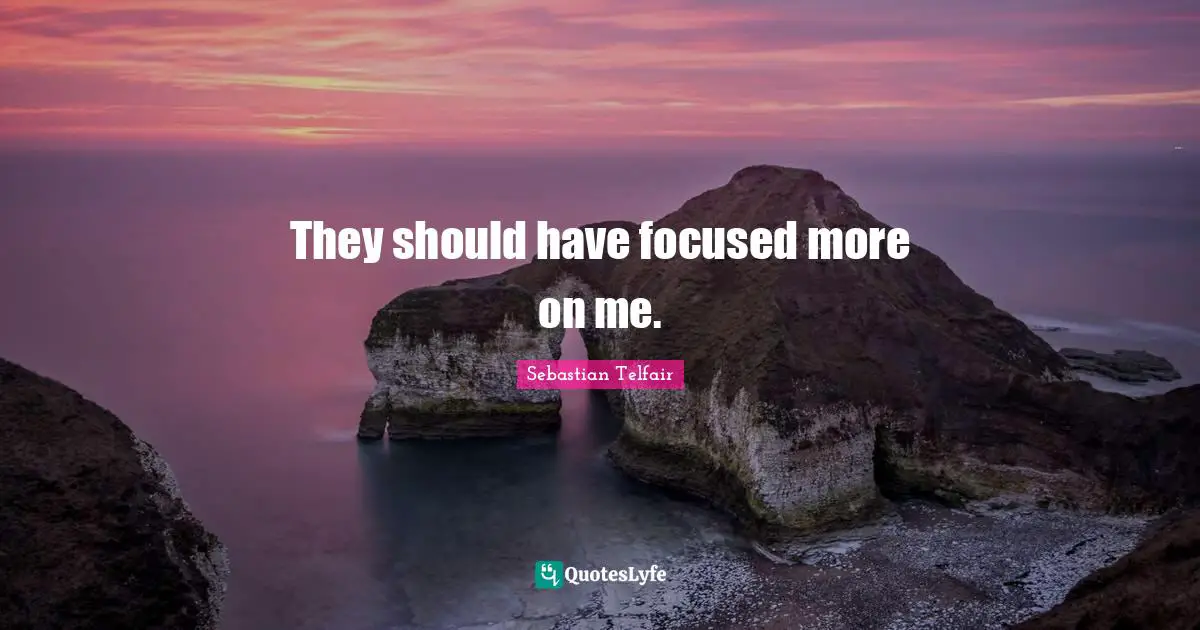 They should have focused more on me.