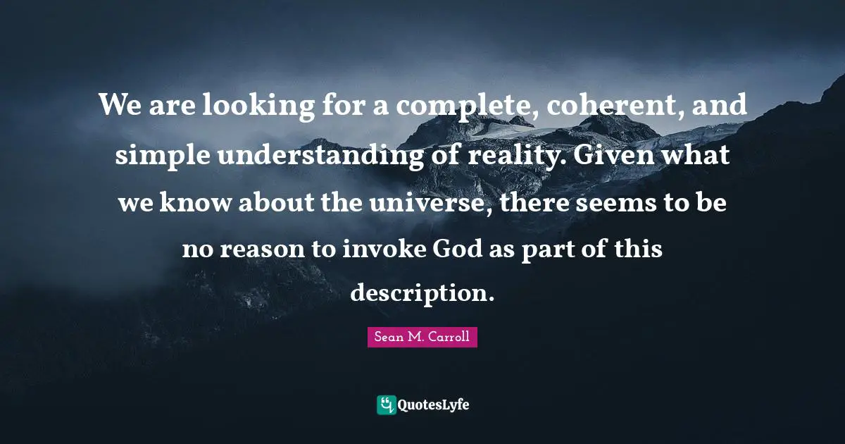 We are looking for a complete, coherent, and simple understanding of reality. Given what we know about the universe, there seems to be no reason to invoke God as part of this description.