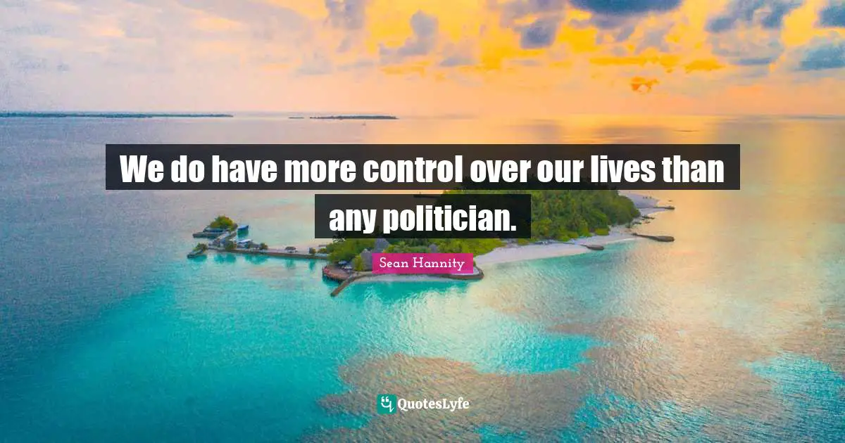 We do have more control over our lives than any politician.