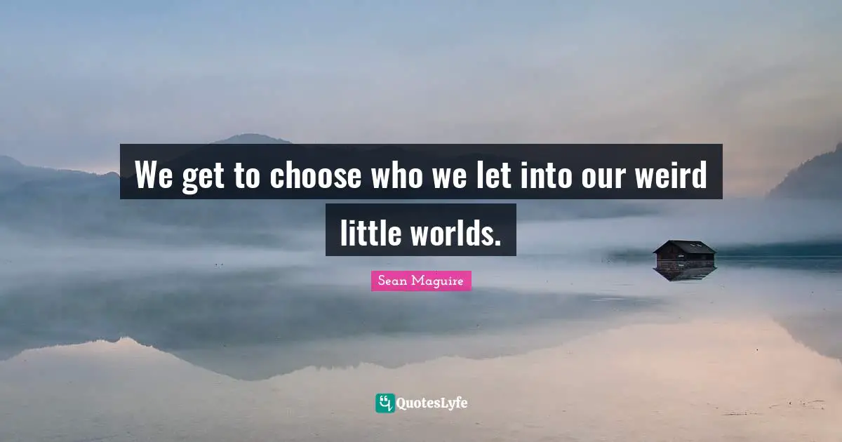 We get to choose who we let into our weird little worlds.