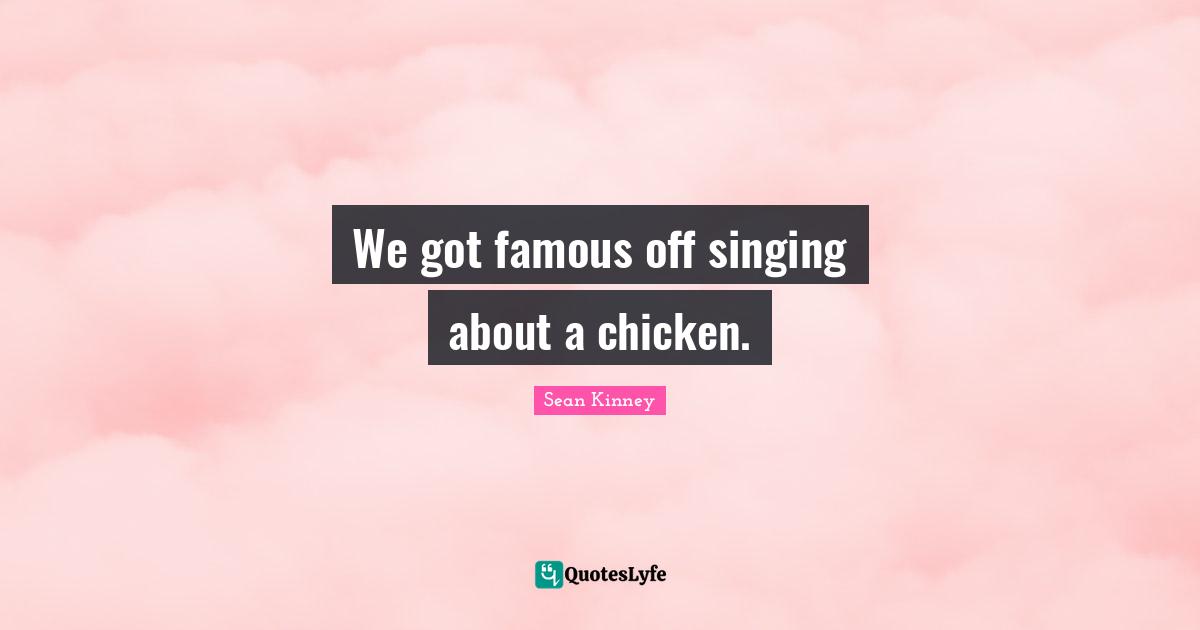 We got famous off singing about a chicken.