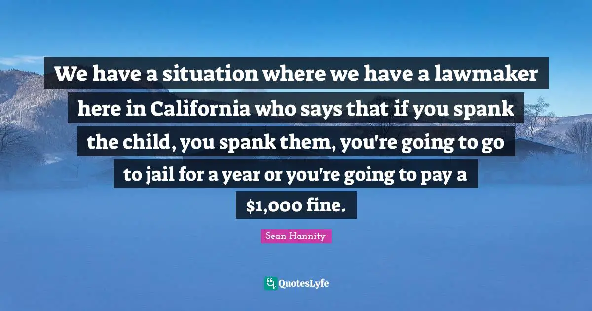 We have a situation where we have a lawmaker here in California who says that if you spank the child, you spank them, you're going to go to jail for a year or you're going to pay a $1,000 fine.