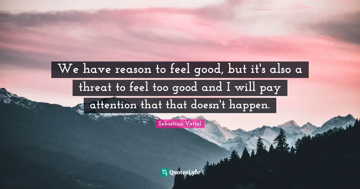 We have reason to feel good, but it's also a threat to feel too good and I will pay attention that that doesn't happen.