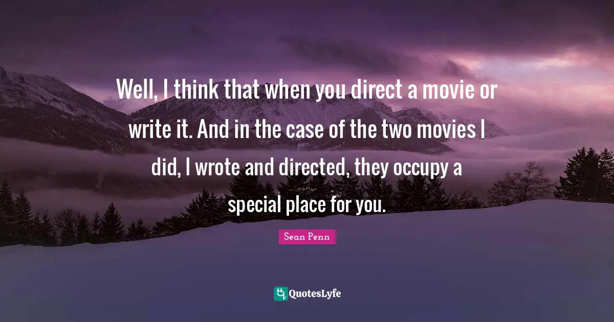 Well, I think that when you direct a movie or write it. And in the case of the two movies I did, I wrote and directed, they occupy a special place for you.