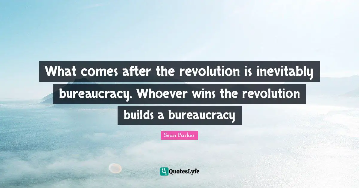 What comes after the revolution is inevitably bureaucracy. Whoever wins the revolution builds a bureaucracy
