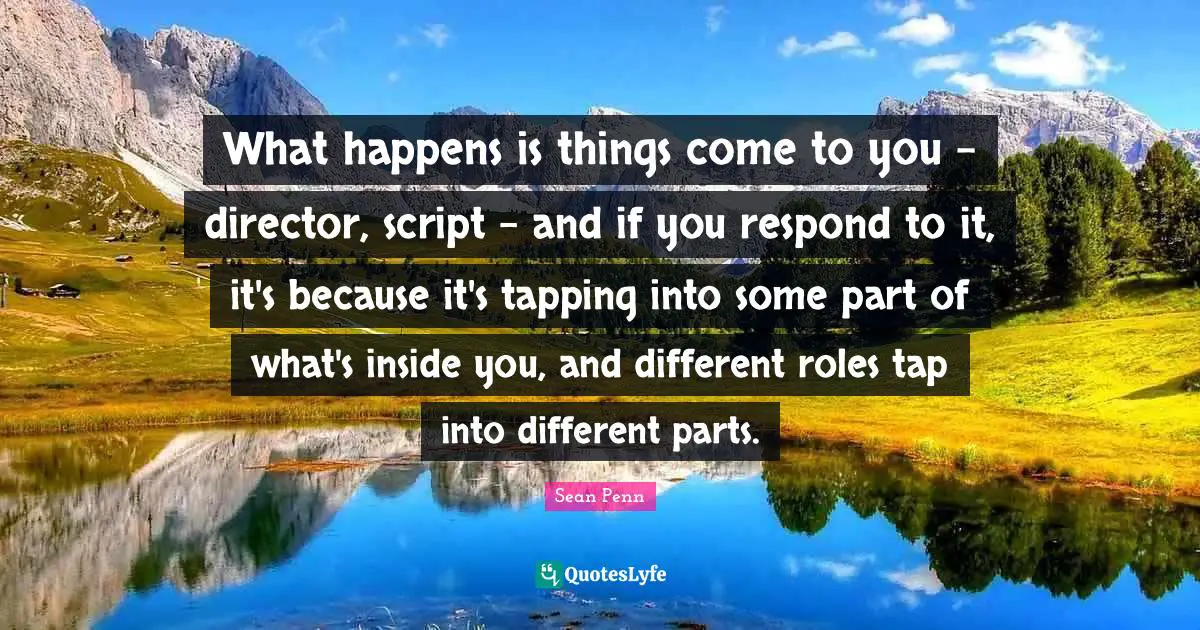 What happens is things come to you - director, script - and if you respond to it, it's because it's tapping into some part of what's inside you, and different roles tap into different parts.