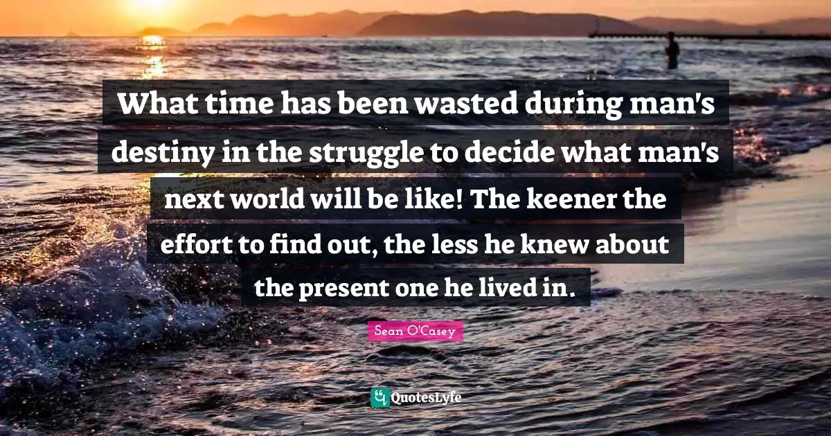 What time has been wasted during man's destiny in the struggle to decide what man's next world will be like! The keener the effort to find out, the less he knew about the present one he lived in.