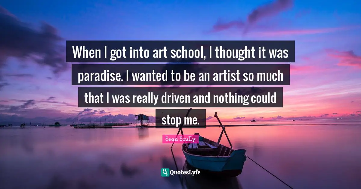 When I got into art school, I thought it was paradise. I wanted to be an artist so much that I was really driven and nothing could stop me.