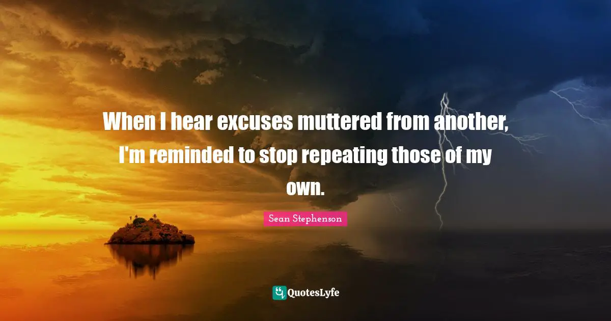 Sean Stephenson Quotes: "When I hear excuses muttered from another, I'm reminded to stop repeating those of my own."