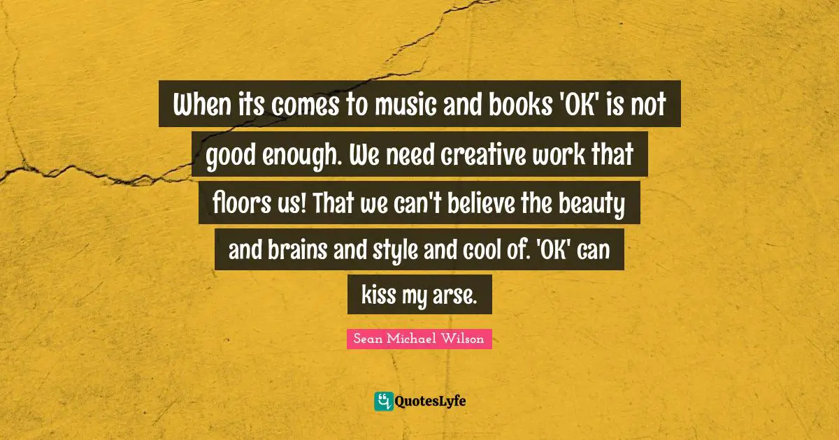 Not Good Enough Quotes: "When its comes to music and books 'OK' is not good enough. We need creative work that floors us! That we can't believe the beauty and brains and style and cool of. 'OK' can kiss my arse."