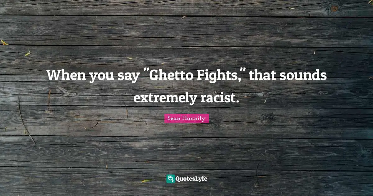 When you say "Ghetto Fights," that sounds extremely racist.