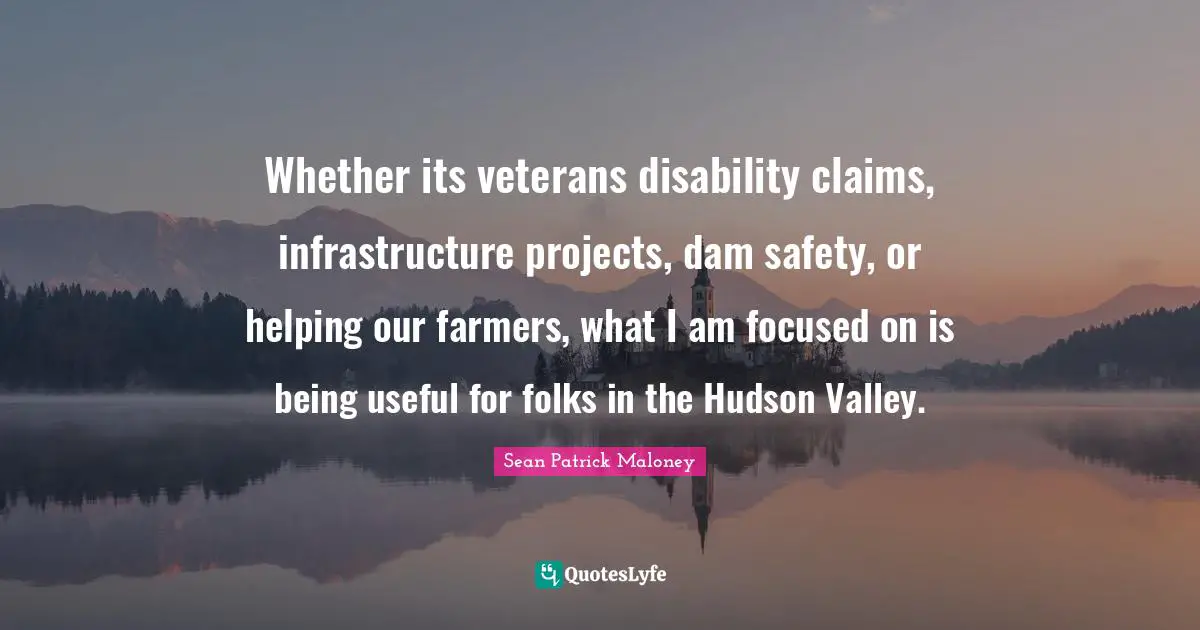 Dams Quotes: "Whether its veterans disability claims, infrastructure projects, dam safety, or helping our farmers, what I am focused on is being useful for folks in the Hudson Valley."