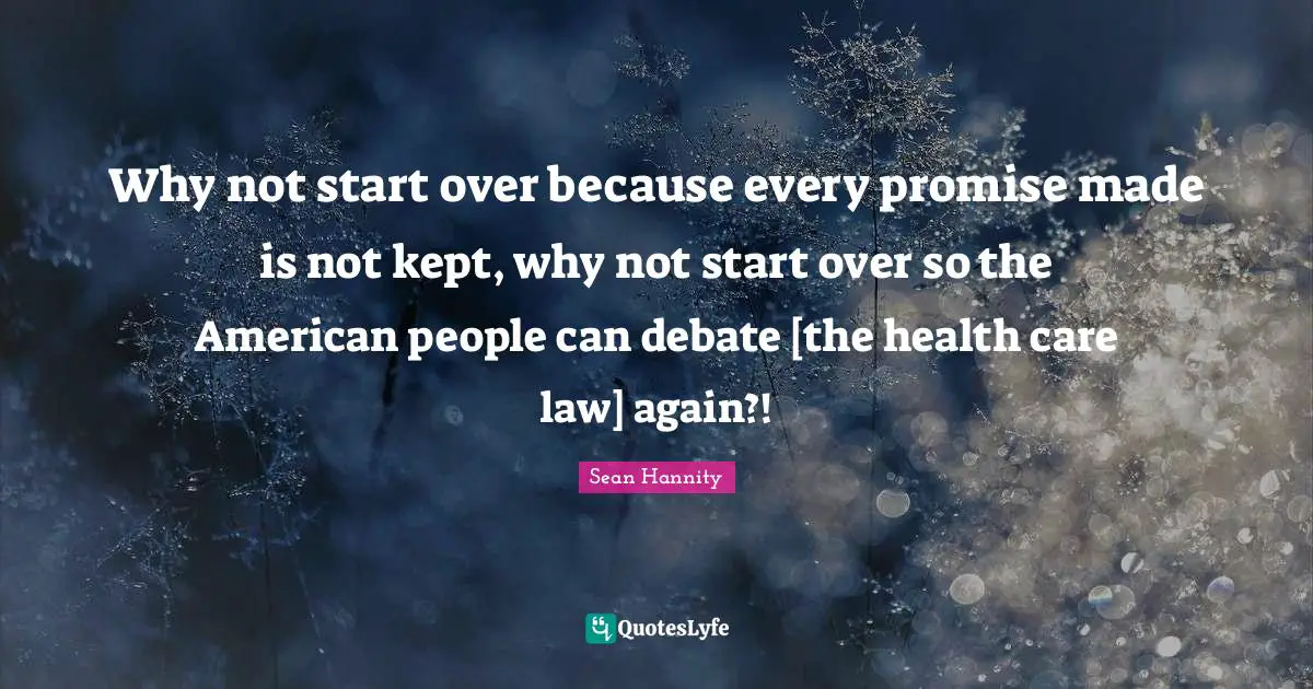 Why not start over because every promise made is not kept, why not start over so the American people can debate [the health care law] again?!