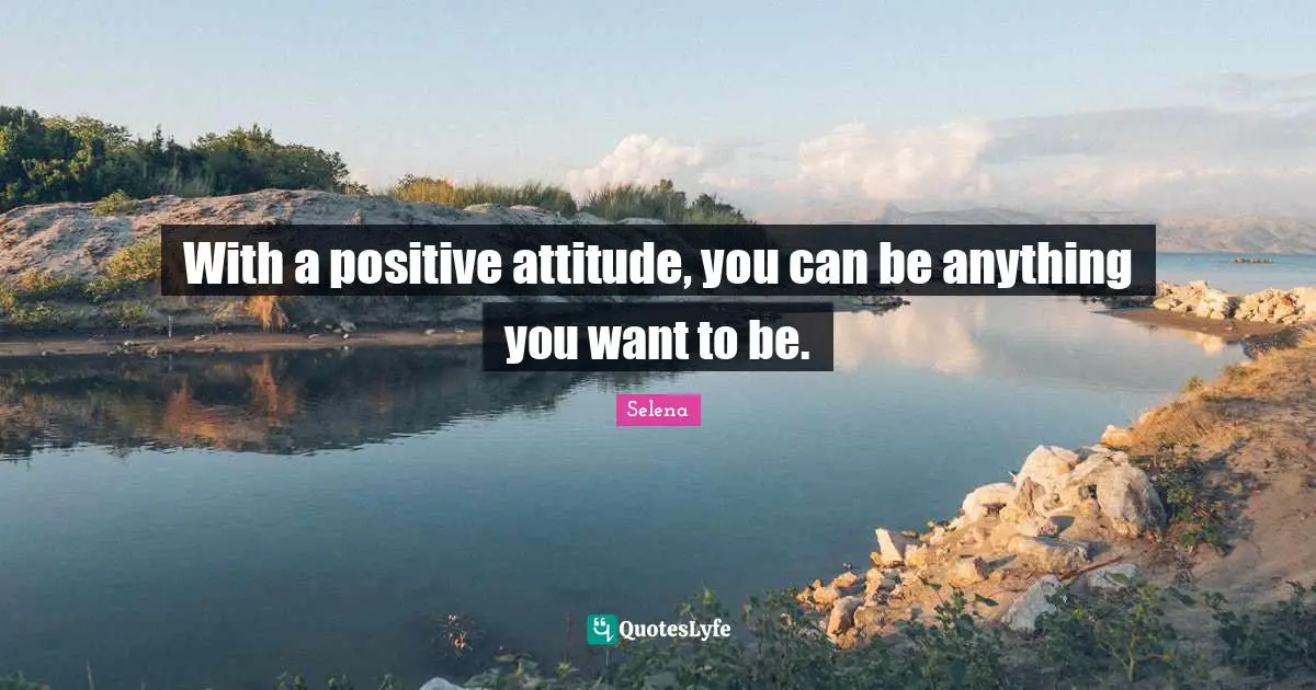Positive Attitude Quotes: "With a positive attitude, you can be anything you want to be."