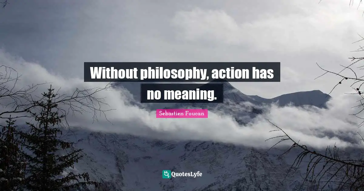 Without philosophy, action has no meaning.