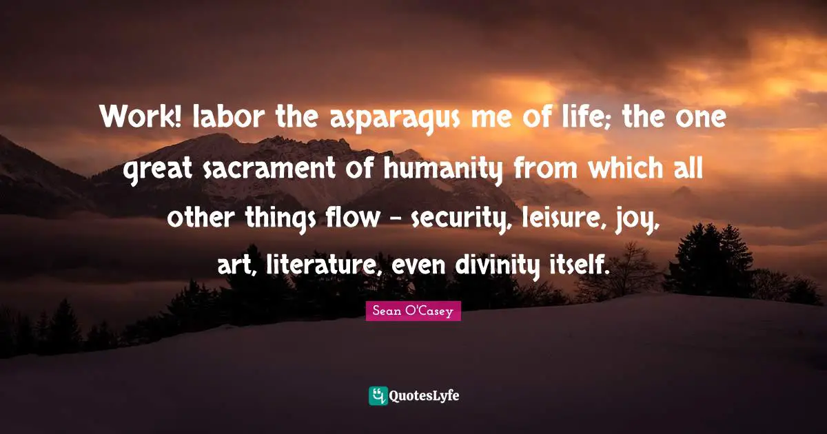 Asparagus Quotes: "Work! labor the asparagus me of life; the one great sacrament of humanity from which all other things flow - security, leisure, joy, art, literature, even divinity itself."