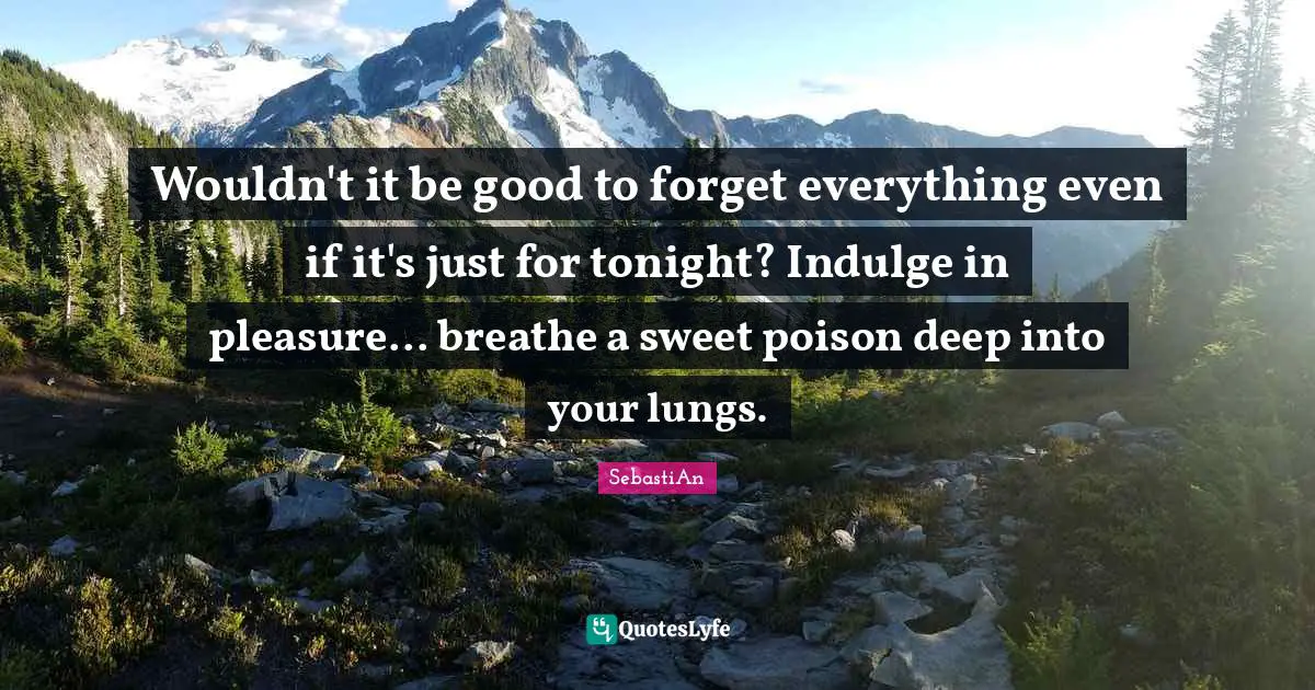 Wouldn't it be good to forget everything even if it's just for tonight? Indulge in pleasure... breathe a sweet poison deep into your lungs.