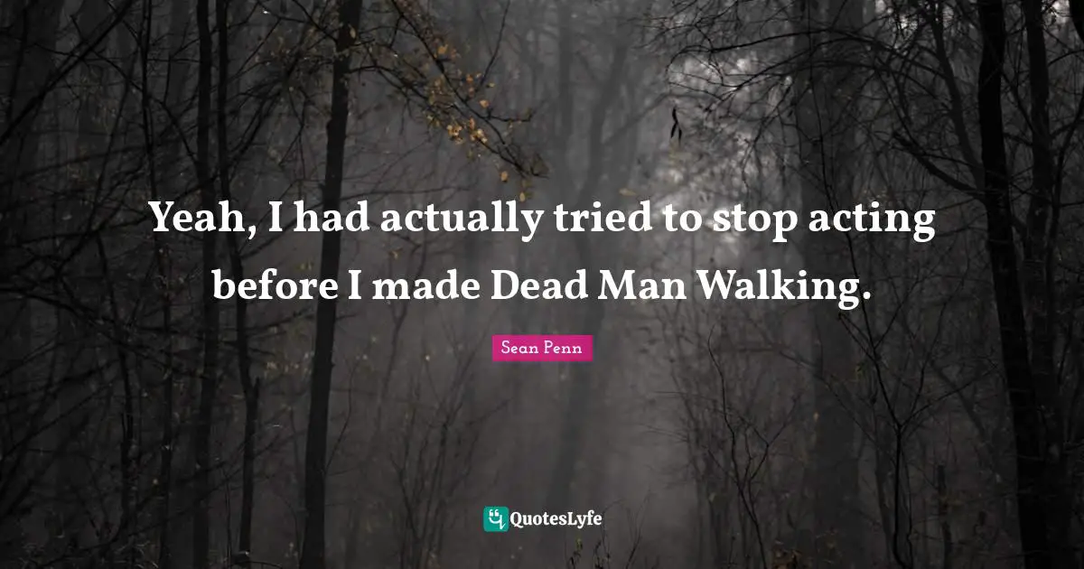 Yeah, I had actually tried to stop acting before I made Dead Man Walking.
