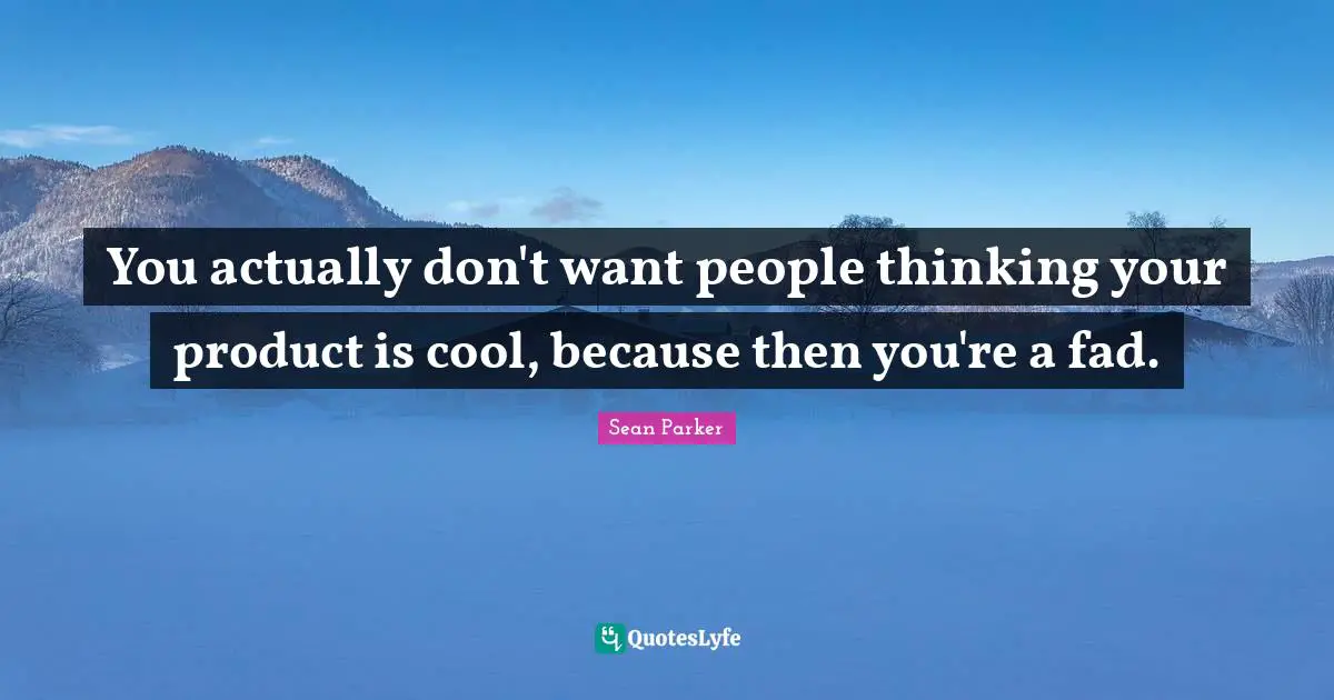 You actually don't want people thinking your product is cool, because then you're a fad.