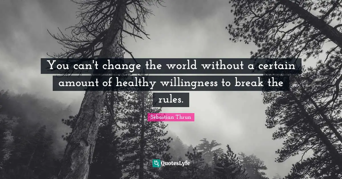 You can't change the world without a certain amount of healthy willingness to break the rules.