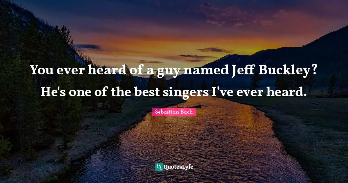 You ever heard of a guy named Jeff Buckley? He's one of the best singers I've ever heard.