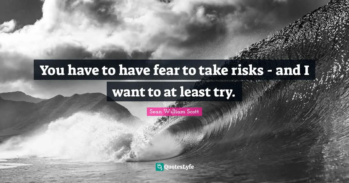 You have to have fear to take risks - and I want to at least try.