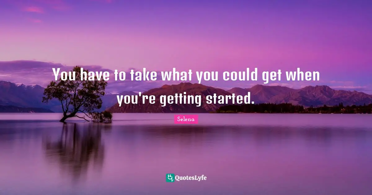 You have to take what you could get when you're getting started.