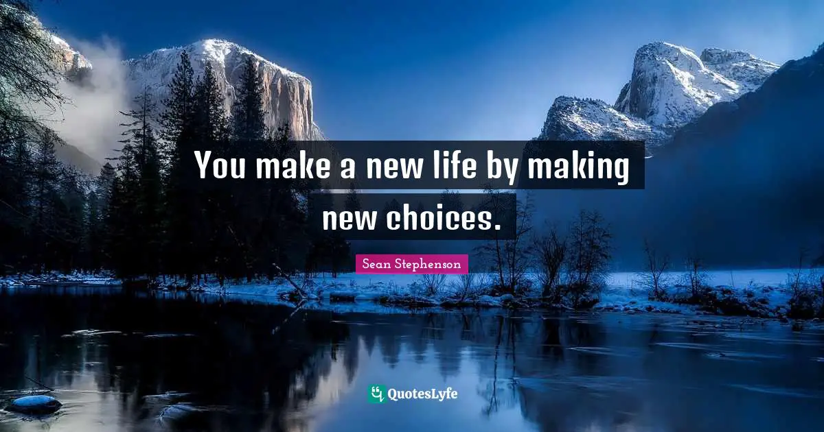 You make a new life by making new choices.