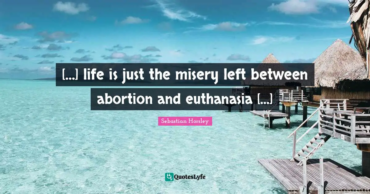 Euthanasia Quotes: "[…] life is just the misery left between abortion and euthanasia […]"