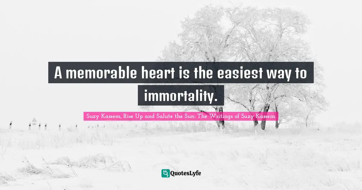 Suzy Kassem Quotes: "A memorable heart is the easiest way to immortality."