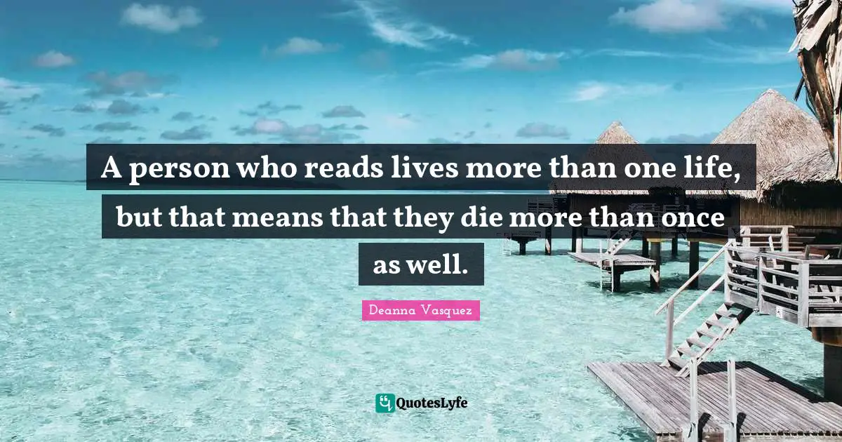 A person who reads lives more than one life, but that means that they die more than once as well.
