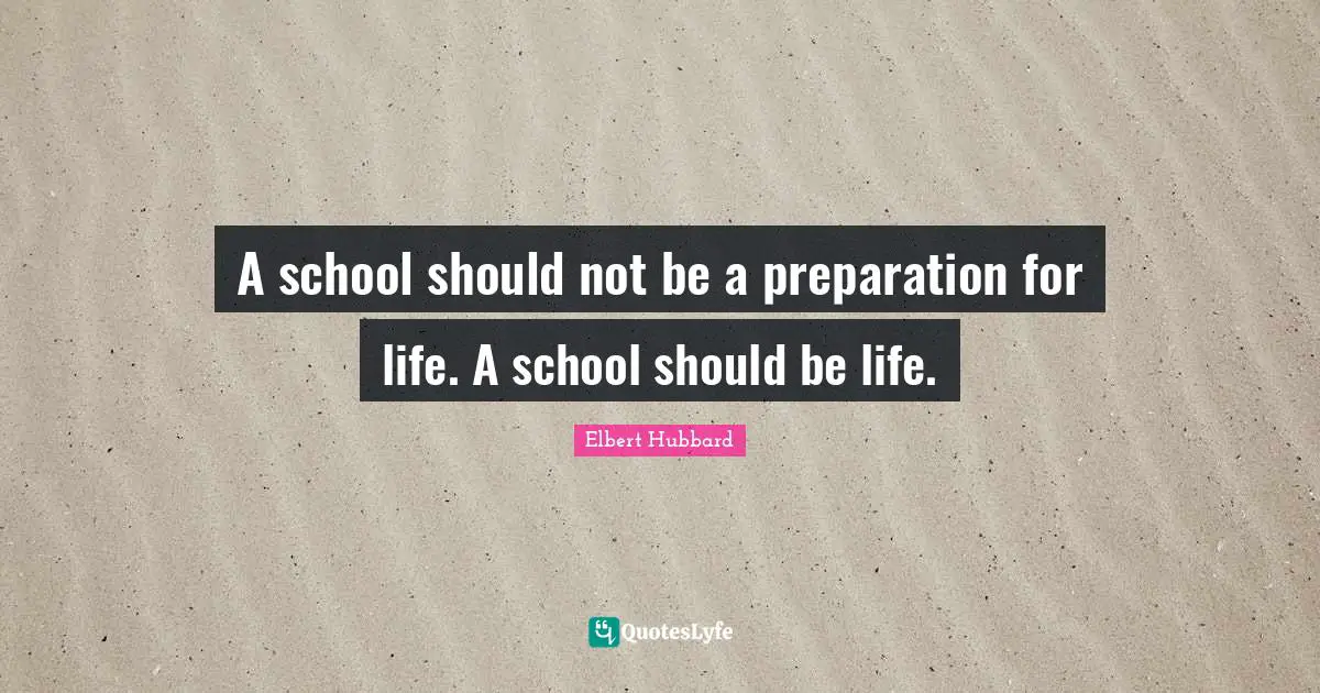 A school should not be a preparation for life. A school should be life.