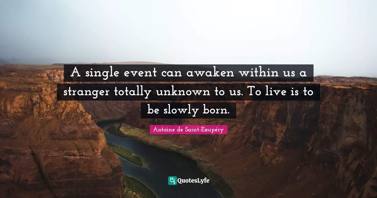 A single event can awaken within us a stranger totally unknown to us. To live is to be slowly born.