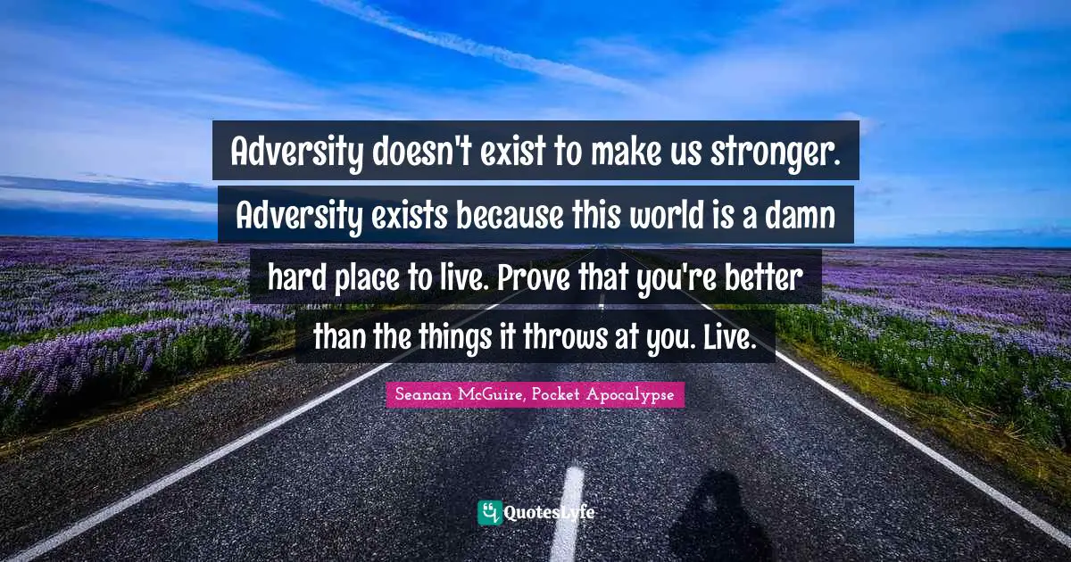 Adversity doesn't exist to make us stronger. Adversity exists because this world is a damn hard place to live. Prove that you're better than the things it throws at you. Live.
