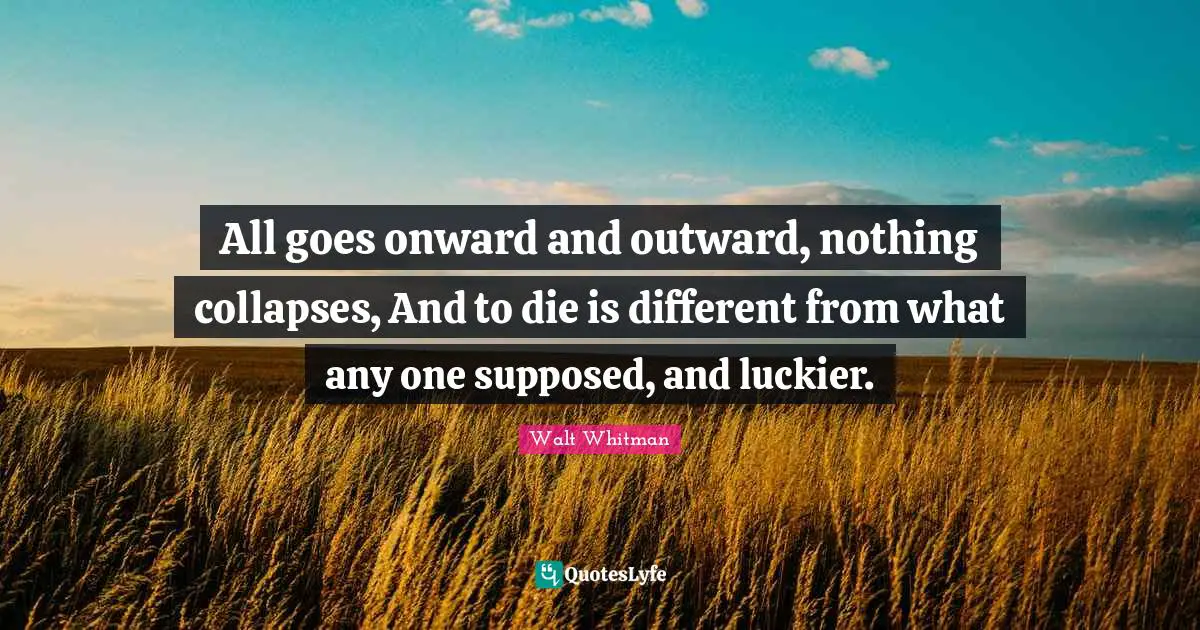 Walt Whitman Quotes: All goes onward and outward, nothing collapses, And to die is different from what any one supposed, and luckier.