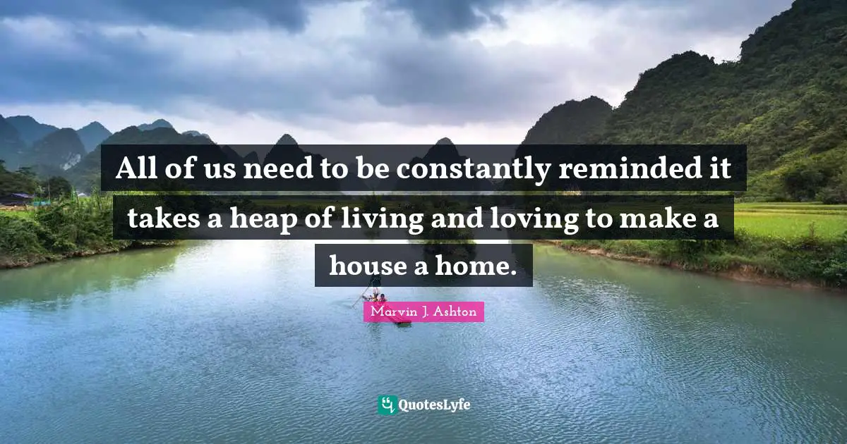 Reminders Quotes: "All of us need to be constantly reminded it takes a heap of living and loving to make a house a home."