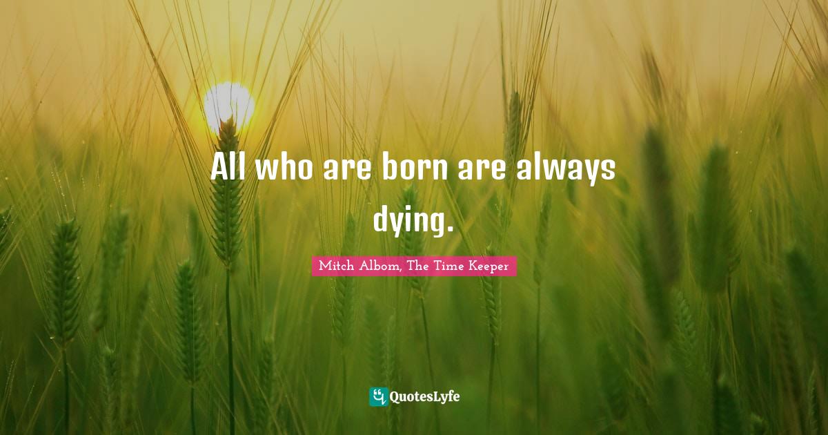 All who are born are always dying.... Quote by Mitch Albom, The Time