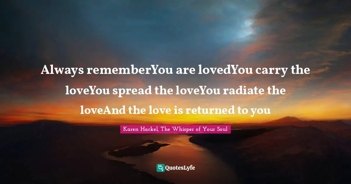 Always rememberYou are lovedYou carry the loveYou spread the loveYou radiate the loveAnd the love is returned to you